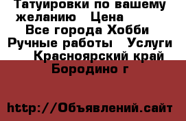 Татуировки,по вашему желанию › Цена ­ 500 - Все города Хобби. Ручные работы » Услуги   . Красноярский край,Бородино г.